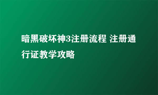 暗黑破坏神3注册流程 注册通行证教学攻略