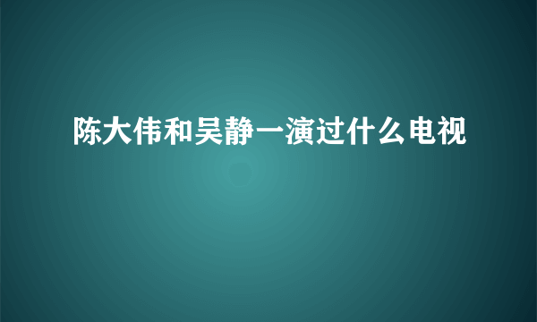 陈大伟和吴静一演过什么电视