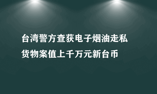 台湾警方查获电子烟油走私 货物案值上千万元新台币