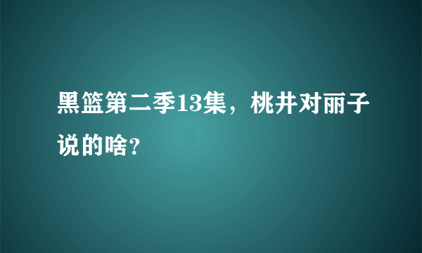 黑篮第二季13集，桃井对丽子说的啥？