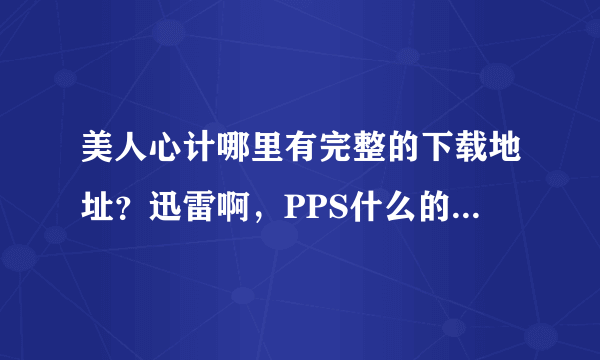 美人心计哪里有完整的下载地址？迅雷啊，PPS什么的都不行，迅雷有好多集都没有，