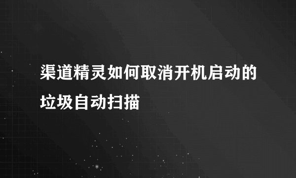 渠道精灵如何取消开机启动的垃圾自动扫描