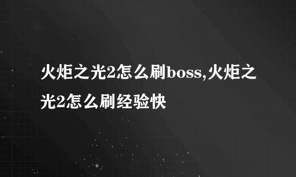 火炬之光2怎么刷boss,火炬之光2怎么刷经验快