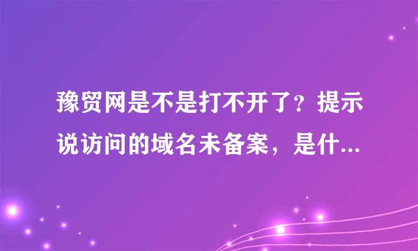 豫贸网是不是打不开了？提示说访问的域名未备案，是什么意思？