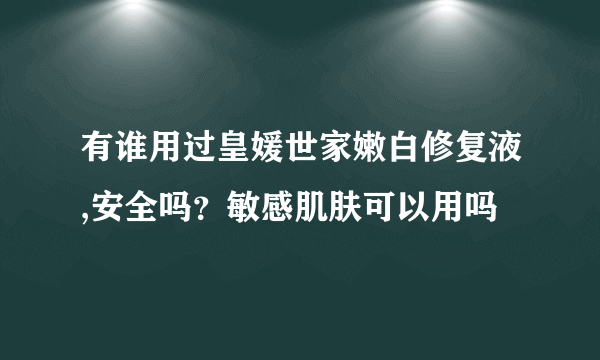 有谁用过皇媛世家嫩白修复液,安全吗？敏感肌肤可以用吗