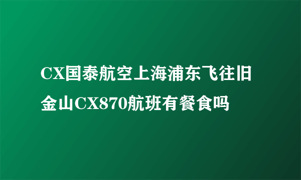 CX国泰航空上海浦东飞往旧金山CX870航班有餐食吗