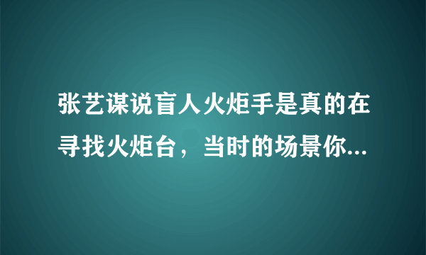 张艺谋说盲人火炬手是真的在寻找火炬台，当时的场景你落泪了吗？