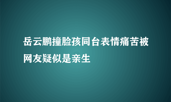 岳云鹏撞脸孩同台表情痛苦被网友疑似是亲生