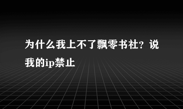 为什么我上不了飘零书社？说我的ip禁止