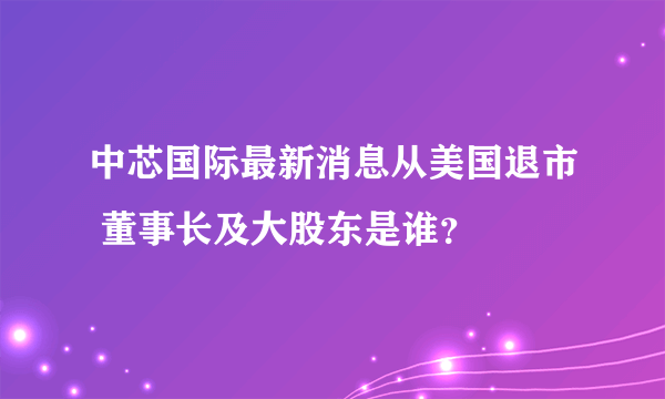 中芯国际最新消息从美国退市 董事长及大股东是谁？