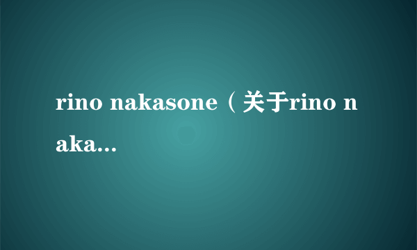 rino nakasone（关于rino nakasone的简介）