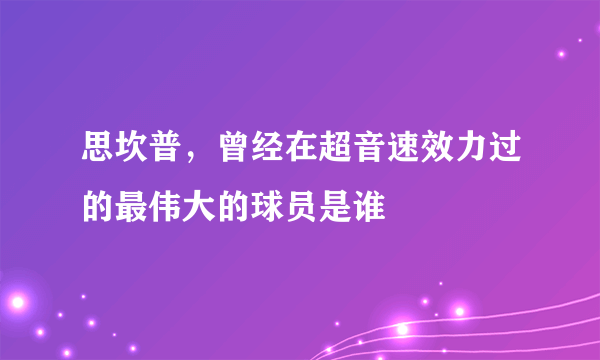 思坎普，曾经在超音速效力过的最伟大的球员是谁