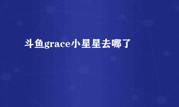 斗鱼grace小星星去哪了