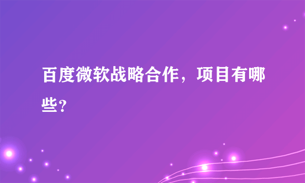 百度微软战略合作，项目有哪些？