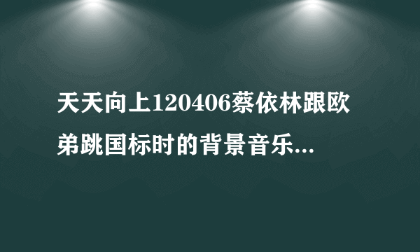 天天向上120406蔡依林跟欧弟跳国标时的背景音乐是什么~英文的~很伤感的那首~