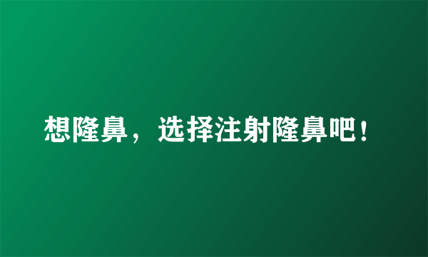 想隆鼻，选择注射隆鼻吧！