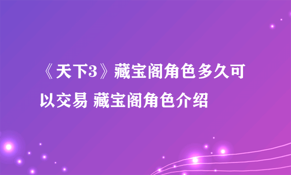 《天下3》藏宝阁角色多久可以交易 藏宝阁角色介绍