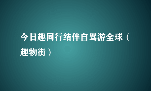 今日趣同行结伴自驾游全球（趣物街）