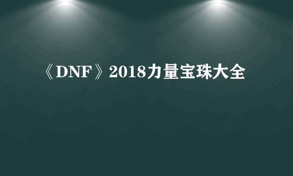 《DNF》2018力量宝珠大全