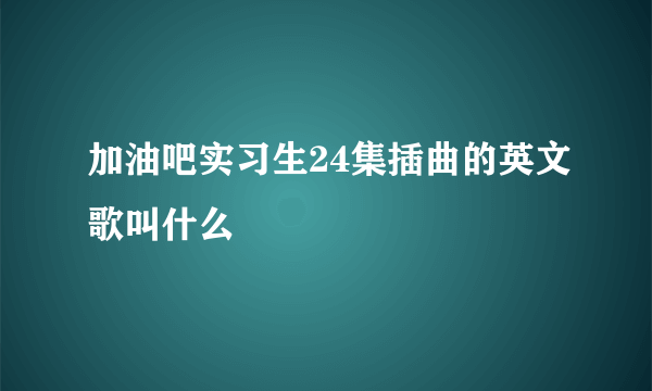 加油吧实习生24集插曲的英文歌叫什么