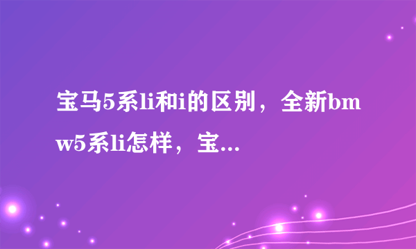 宝马5系li和i的区别，全新bmw5系li怎样，宝马bmw5系li？