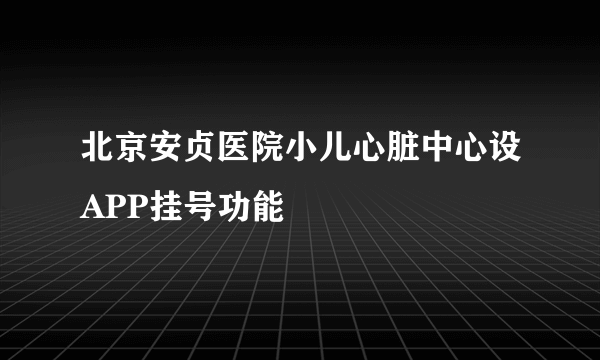 北京安贞医院小儿心脏中心设APP挂号功能