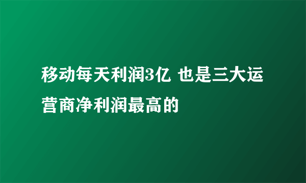 移动每天利润3亿 也是三大运营商净利润最高的