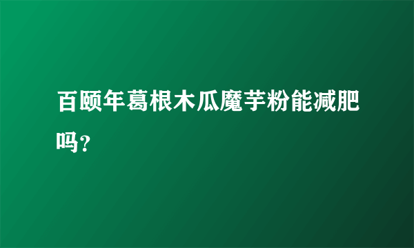 百颐年葛根木瓜魔芋粉能减肥吗？