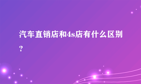 汽车直销店和4s店有什么区别？