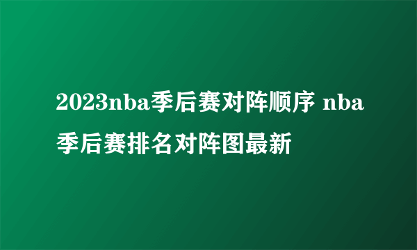 2023nba季后赛对阵顺序 nba季后赛排名对阵图最新