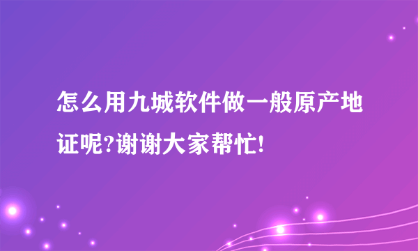 怎么用九城软件做一般原产地证呢?谢谢大家帮忙!