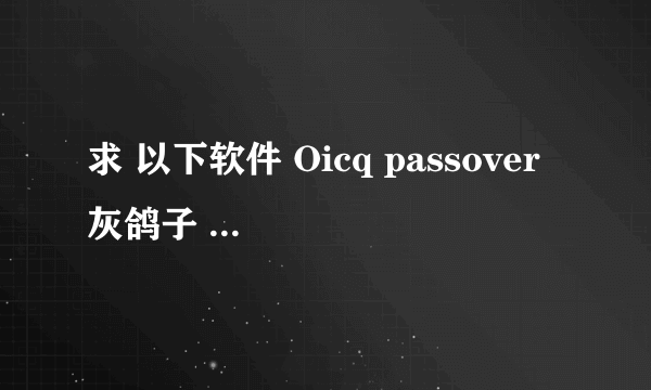 求 以下软件 Oicq passover 灰鸽子 远控王（破解版）加壳免杀软件 password changer 网络精灵 网络公牛 谢