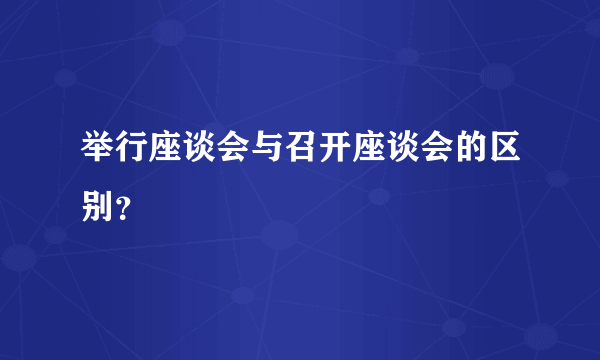 举行座谈会与召开座谈会的区别？