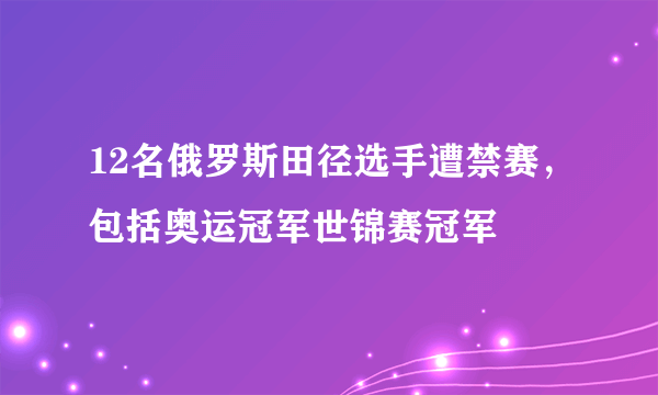 12名俄罗斯田径选手遭禁赛，包括奥运冠军世锦赛冠军