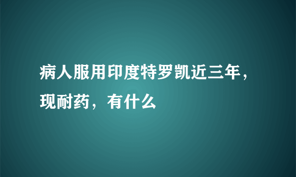 病人服用印度特罗凯近三年，现耐药，有什么