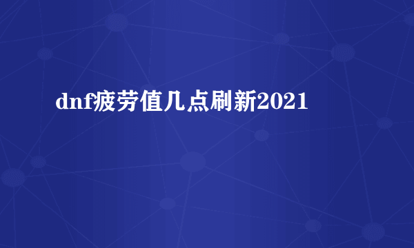 dnf疲劳值几点刷新2021