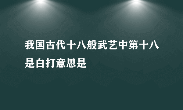 我国古代十八般武艺中第十八是白打意思是