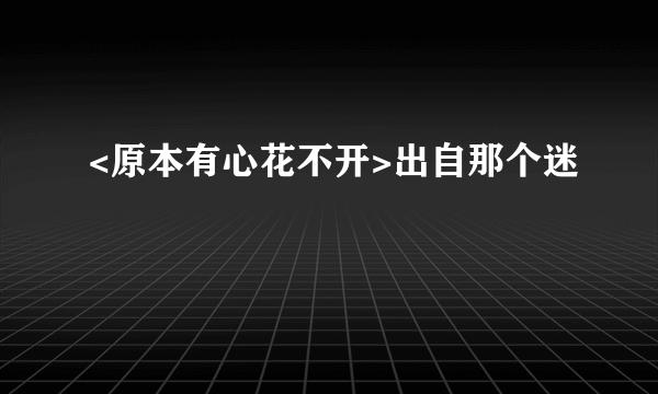 <原本有心花不开>出自那个迷