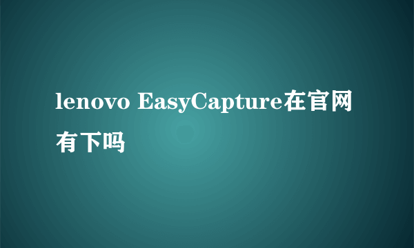 lenovo EasyCapture在官网有下吗