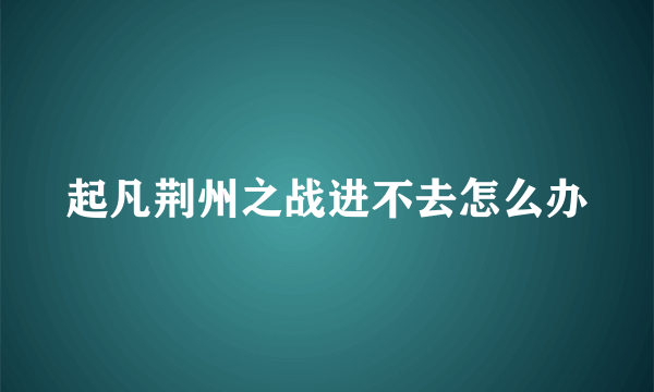 起凡荆州之战进不去怎么办