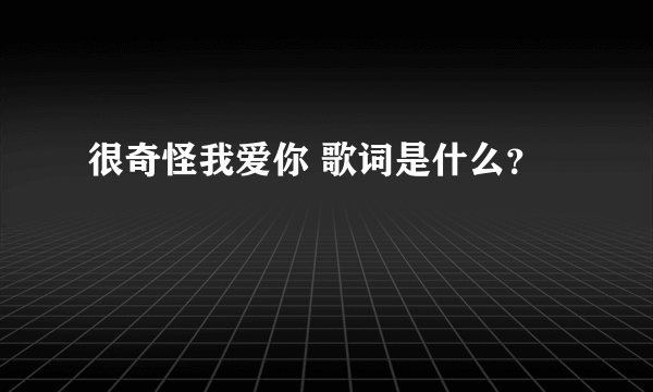 很奇怪我爱你 歌词是什么？