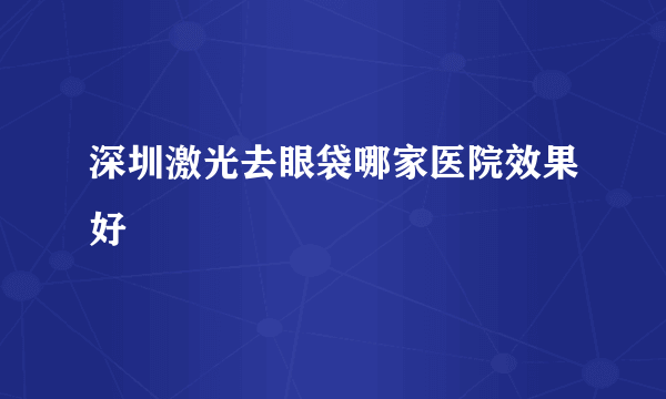 深圳激光去眼袋哪家医院效果好