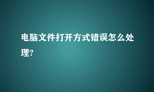 电脑文件打开方式错误怎么处理?