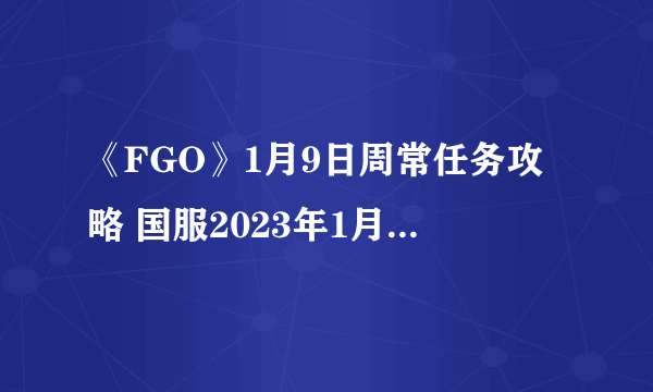 《FGO》1月9日周常任务攻略 国服2023年1月第二周周常任务