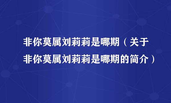 非你莫属刘莉莉是哪期（关于非你莫属刘莉莉是哪期的简介）