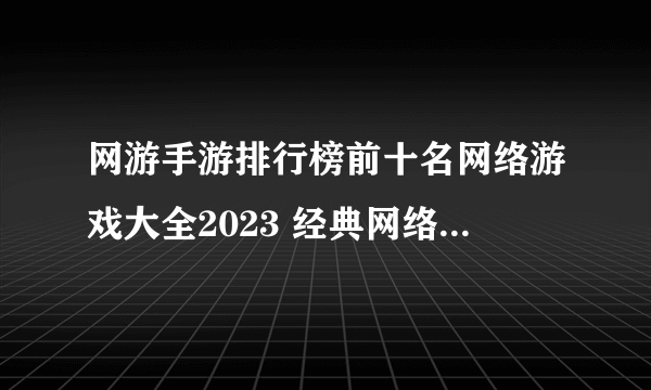 网游手游排行榜前十名网络游戏大全2023 经典网络手游排行合集