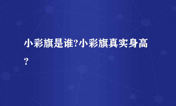 小彩旗是谁?小彩旗真实身高？