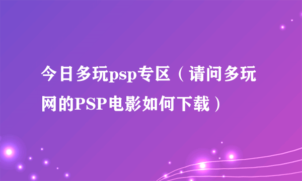 今日多玩psp专区（请问多玩网的PSP电影如何下载）