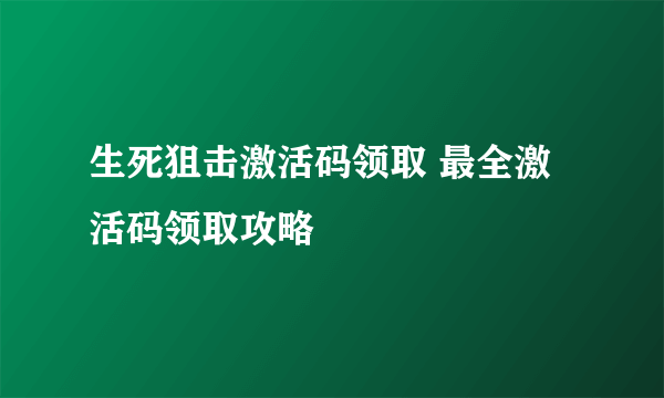 生死狙击激活码领取 最全激活码领取攻略