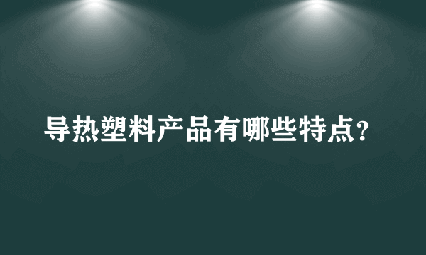 导热塑料产品有哪些特点？